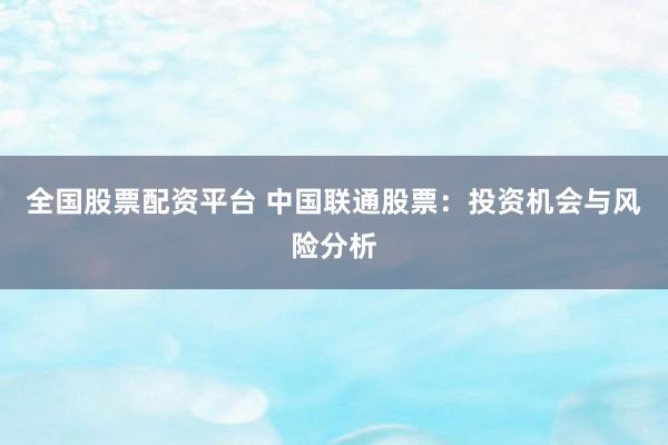 全国股票配资平台 中国联通股票：投资机会与风险分析