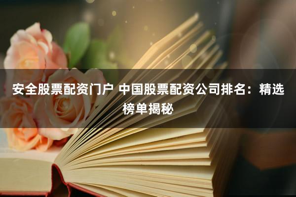 安全股票配资门户 中国股票配资公司排名：精选榜单揭秘
