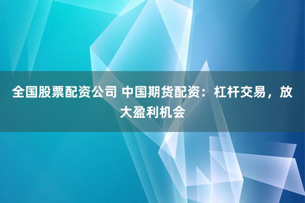 全国股票配资公司 中国期货配资：杠杆交易，放大盈利机会