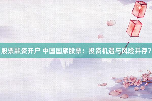 股票融资开户 中国国旅股票：投资机遇与风险并存？