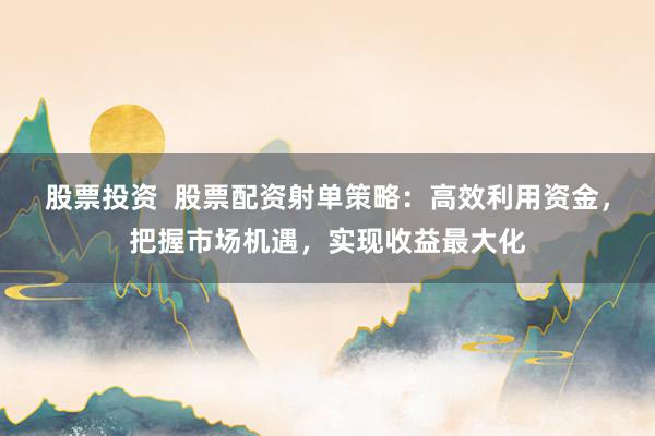 股票投资  股票配资射单策略：高效利用资金，把握市场机遇，实现收益最大化