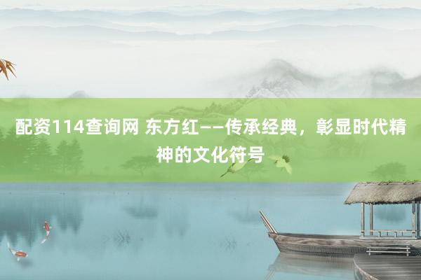 配资114查询网 东方红——传承经典，彰显时代精神的文化符号