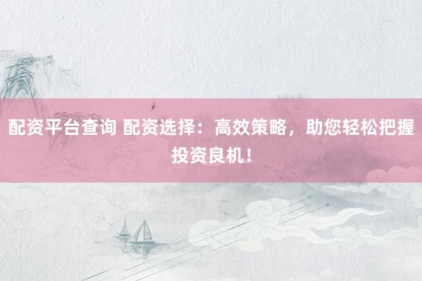 配资平台查询 配资选择：高效策略，助您轻松把握投资良机！