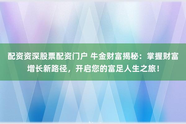 配资资深股票配资门户 牛金财富揭秘：掌握财富增长新路径，开启您的富足人生之旅！
