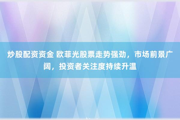 炒股配资资金 欧菲光股票走势强劲，市场前景广阔，投资者关注度持续升温