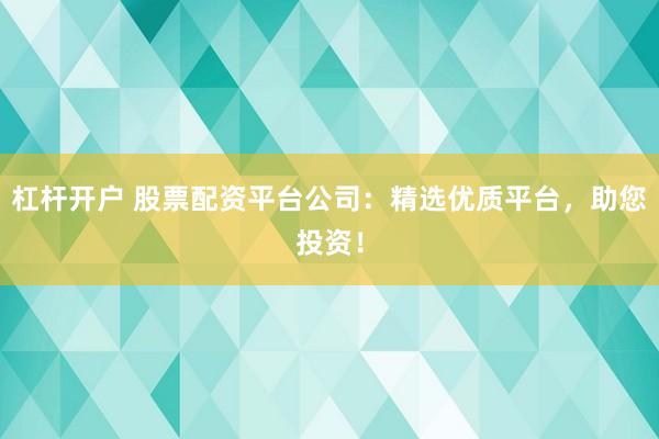 杠杆开户 股票配资平台公司：精选优质平台，助您投资！