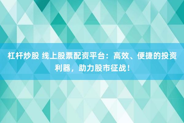 杠杆炒股 线上股票配资平台：高效、便捷的投资利器，助力股市征战！