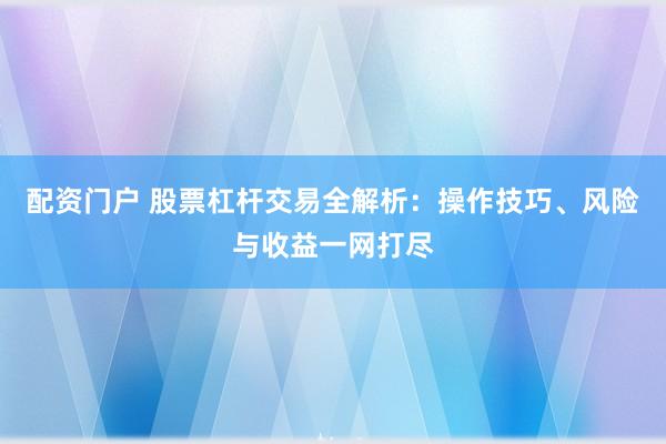 配资门户 股票杠杆交易全解析：操作技巧、风险与收益一网打尽