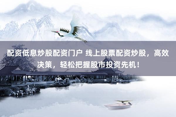 配资低息炒股配资门户 线上股票配资炒股，高效决策，轻松把握股市投资先机！