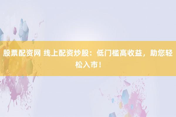 股票配资网 线上配资炒股：低门槛高收益，助您轻松入市！