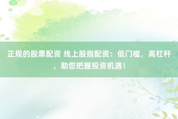 正规的股票配资 线上股指配资：低门槛，高杠杆，助您把握投资机遇！