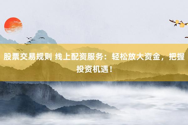 股票交易规则 线上配资服务：轻松放大资金，把握投资机遇！