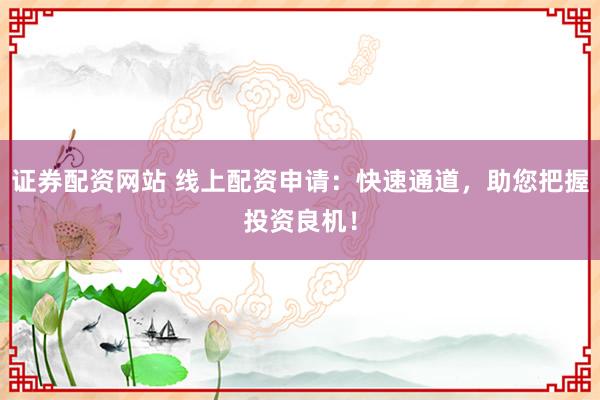 证券配资网站 线上配资申请：快速通道，助您把握投资良机！