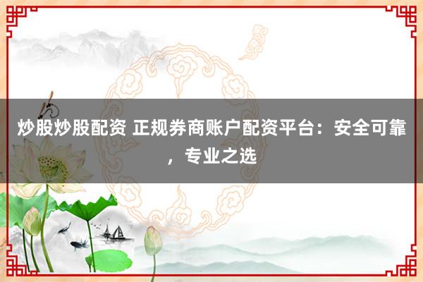 炒股炒股配资 正规券商账户配资平台：安全可靠，专业之选