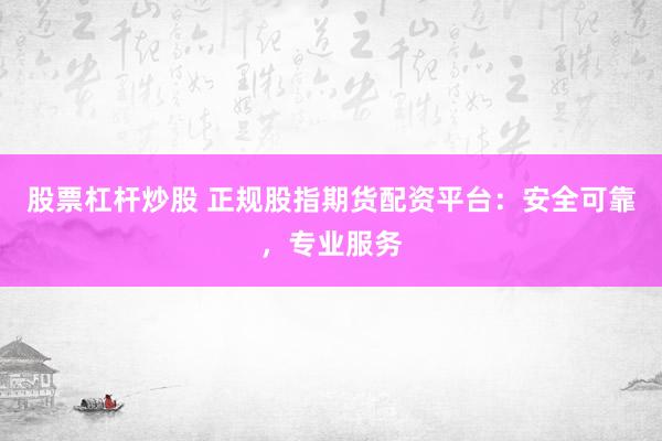 股票杠杆炒股 正规股指期货配资平台：安全可靠，专业服务