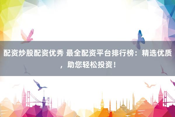 配资炒股配资优秀 最全配资平台排行榜：精选优质，助您轻松投资！