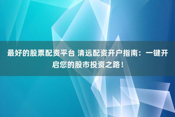 最好的股票配资平台 清远配资开户指南：一键开启您的股市投资之路！