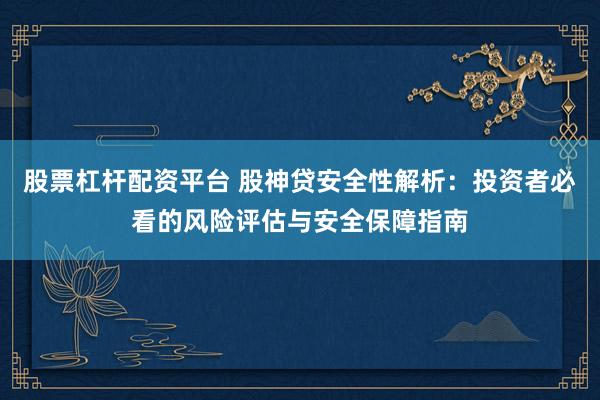股票杠杆配资平台 股神贷安全性解析：投资者必看的风险评估与安全保障指南