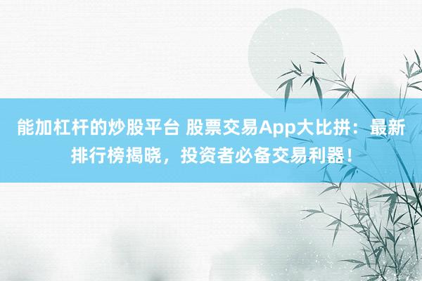 能加杠杆的炒股平台 股票交易App大比拼：最新排行榜揭晓，投资者必备交易利器！
