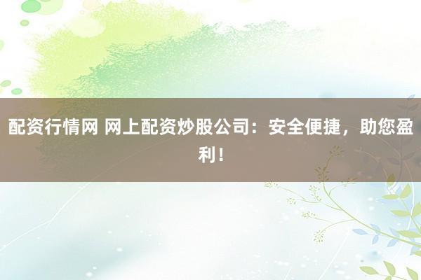 配资行情网 网上配资炒股公司：安全便捷，助您盈利！