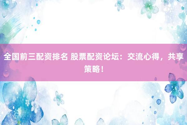 全国前三配资排名 股票配资论坛：交流心得，共享策略！