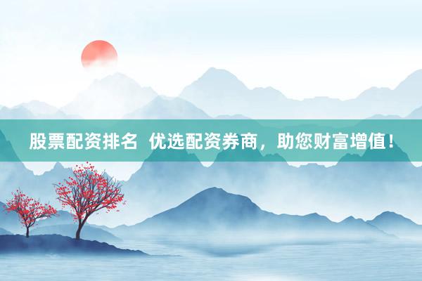 股票配资排名  优选配资券商，助您财富增值！
