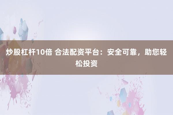 炒股杠杆10倍 合法配资平台：安全可靠，助您轻松投资