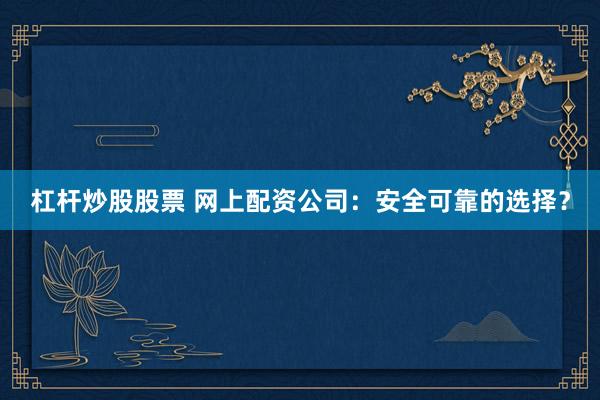 杠杆炒股股票 网上配资公司：安全可靠的选择？