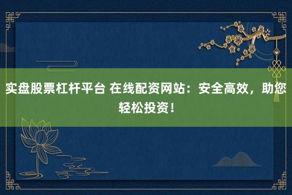 实盘股票杠杆平台 在线配资网站：安全高效，助您轻松投资！