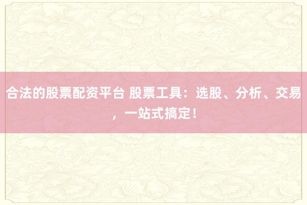 合法的股票配资平台 股票工具：选股、分析、交易，一站式搞定！