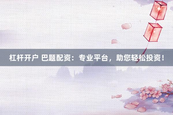 杠杆开户 巴题配资：专业平台，助您轻松投资！
