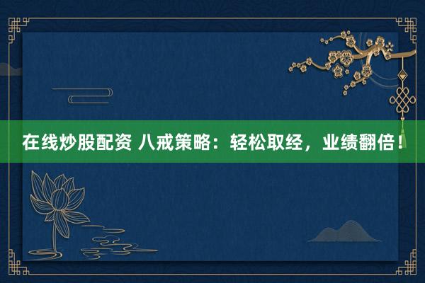 在线炒股配资 八戒策略：轻松取经，业绩翻倍！