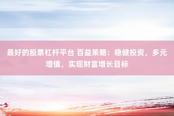 最好的股票杠杆平台 百益策略：稳健投资，多元增值，实现财富增长目标