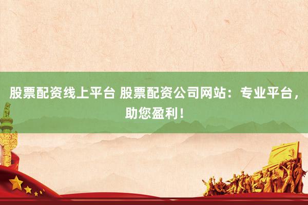 股票配资线上平台 股票配资公司网站：专业平台，助您盈利！