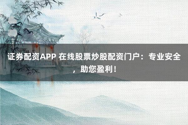 证券配资APP 在线股票炒股配资门户：专业安全，助您盈利！