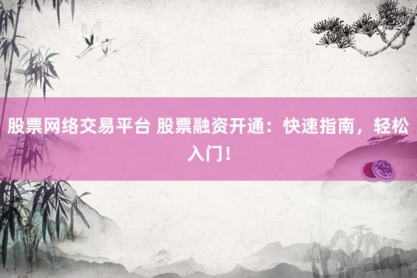 股票网络交易平台 股票融资开通：快速指南，轻松入门！