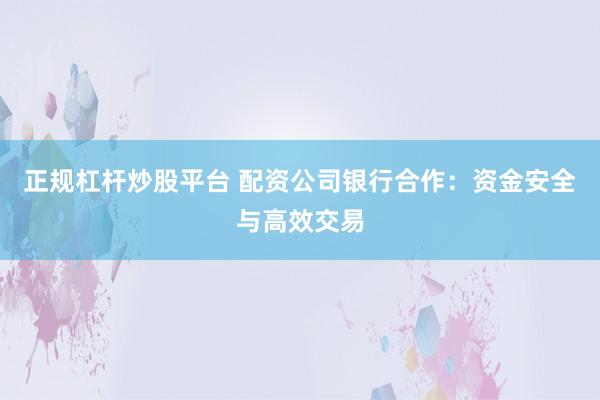 正规杠杆炒股平台 配资公司银行合作：资金安全与高效交易