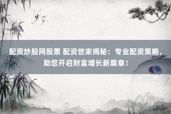 配资炒股网股票 配资世家揭秘：专业配资策略，助您开启财富增长新篇章！