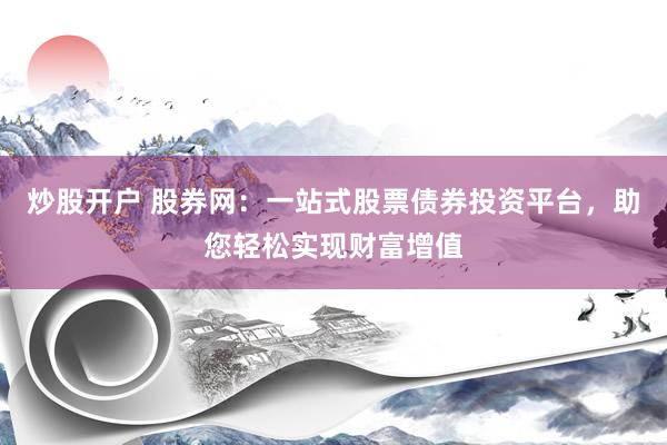 炒股开户 股券网：一站式股票债券投资平台，助您轻松实现财富增值
