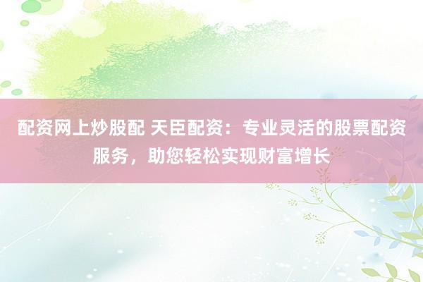 配资网上炒股配 天臣配资：专业灵活的股票配资服务，助您轻松实现财富增长