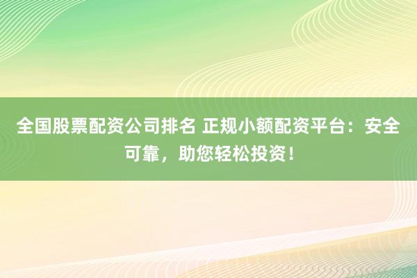 全国股票配资公司排名 正规小额配资平台：安全可靠，助您轻松投资！