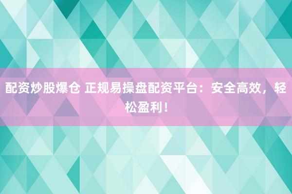 配资炒股爆仓 正规易操盘配资平台：安全高效，轻松盈利！
