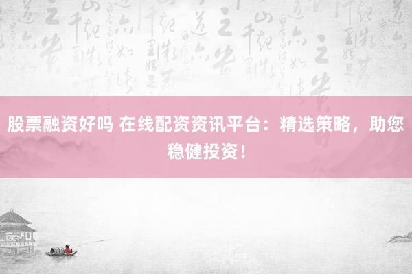股票融资好吗 在线配资资讯平台：精选策略，助您稳健投资！