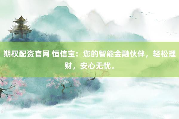 期权配资官网 恒信宝：您的智能金融伙伴，轻松理财，安心无忧。