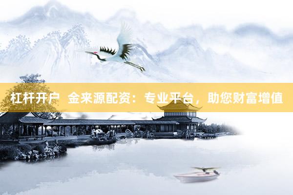 杠杆开户  金来源配资：专业平台，助您财富增值