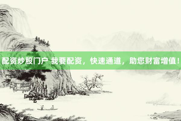 配资炒股门户 我要配资，快速通道，助您财富增值！