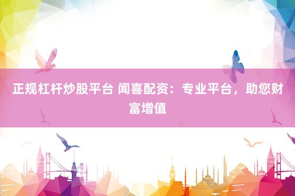 正规杠杆炒股平台 闻喜配资：专业平台，助您财富增值