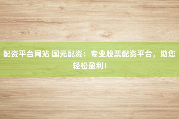 配资平台网站 国元配资：专业股票配资平台，助您轻松盈利！