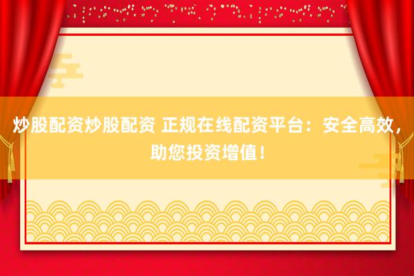 炒股配资炒股配资 正规在线配资平台：安全高效，助您投资增值！