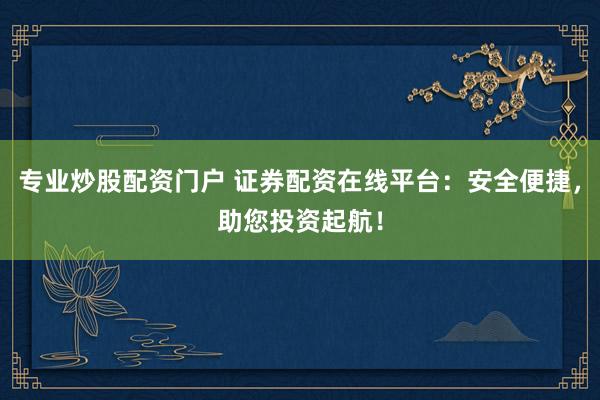 专业炒股配资门户 证券配资在线平台：安全便捷，助您投资起航！